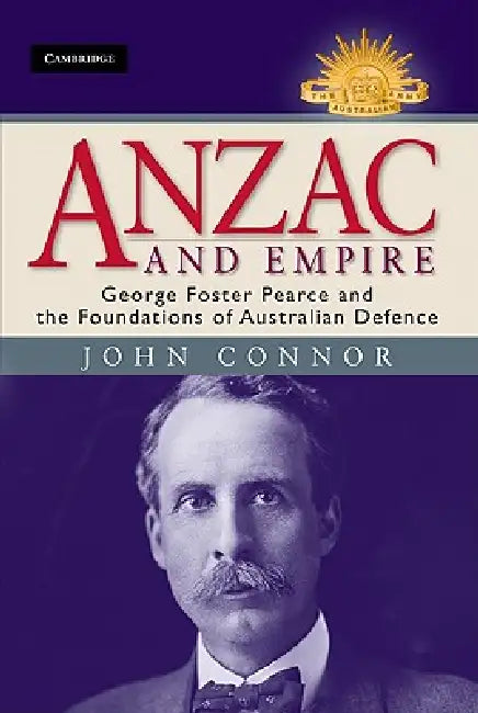 Anzac and Empire: George Foster Pearce and the Foundations of Australian Defence by John Connor