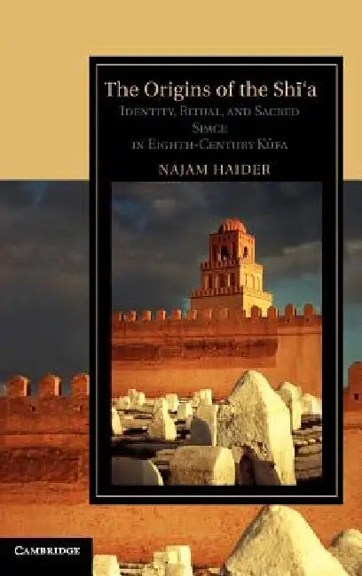 The Origins of the Shi'a: Identity, Ritual, and Sacred Space in Eighth-Century K?fa by Najam Haider