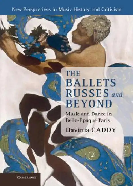 The Ballets Russes and Beyond: Music and Dance in Belle- Poque Paris by Davinia Caddy