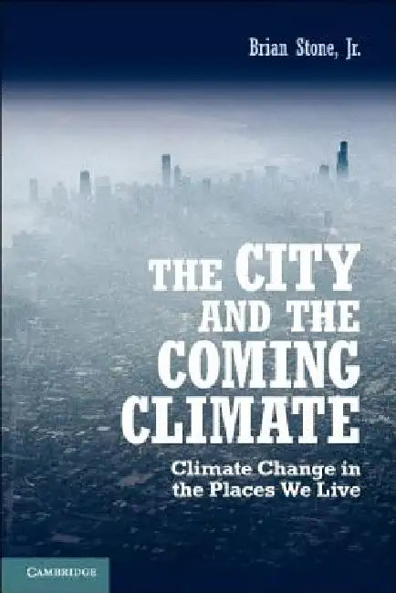 The City and the Coming Climate: Climate Change in the Places We Live by Brian Stone Jr