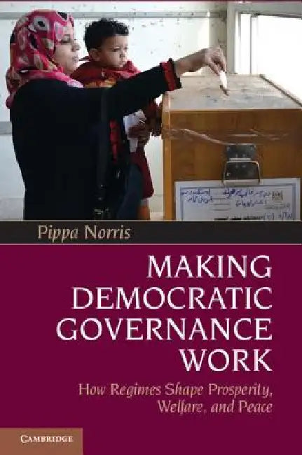 Making Democratic Governance Work: How Regimes Shape Prosperity, Welfare, and Peace by Pippa Norris