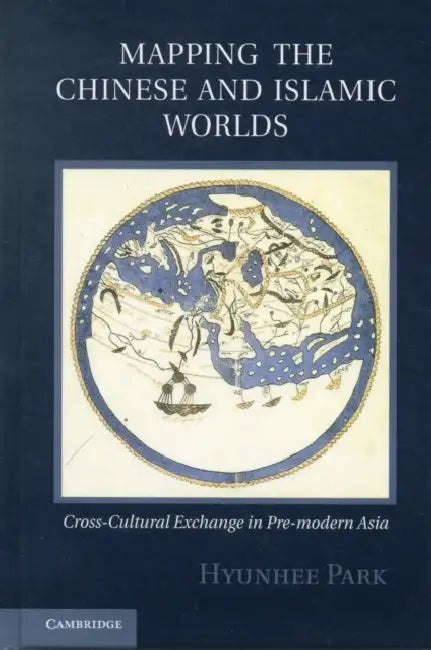 Mapping the Chinese and Islamic Worlds: Cross-Cultural Exchange in Pre-Modern Asia by Hyunhee Park