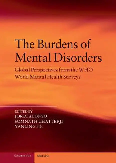 The Burdens of Mental Disorders: Global Perspectives from the Who World Mental Health Surveys by Jordi Alonso, Somnath Chatterji, Yanling He