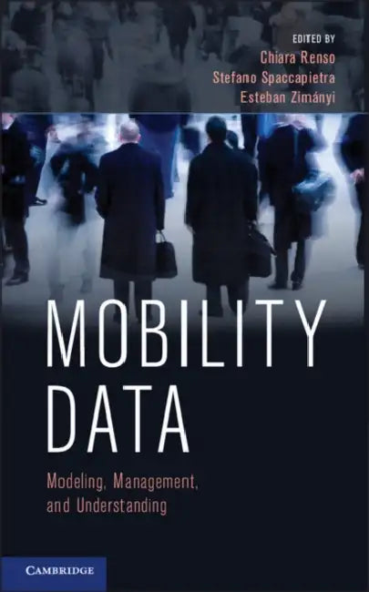 Mobility Data: Modeling, Management, and Understanding by Chiara Renso, Stefano Spaccapietra, Esteban Zimányi