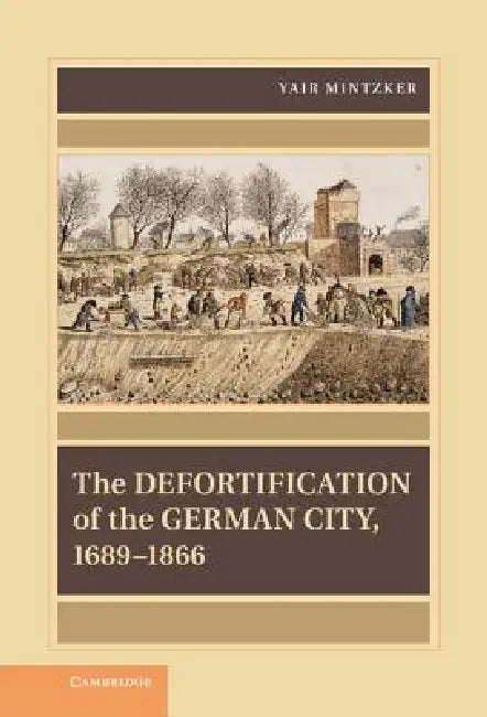 The Defortification of the German City, 1689 1866 by Yair Mintzker