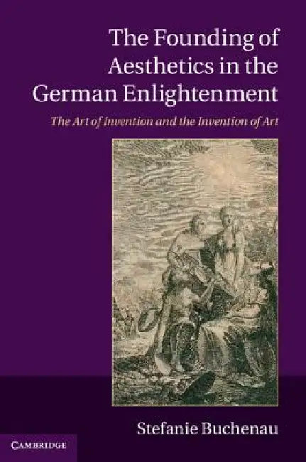 The Founding of Aesthetics in the German Enlightenment: The Art of Invention and the Invention of Art by Stefanie Buchenau