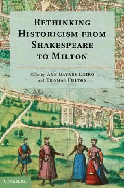 Rethinking Historicism from Shakespeare to Milton by Ann Baynes Coiro, Thomas Fulton
