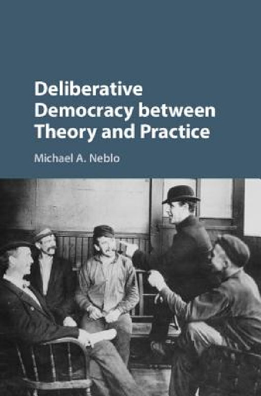 Deliberative Democracy between Theory and Practice by Michael A. Neblo