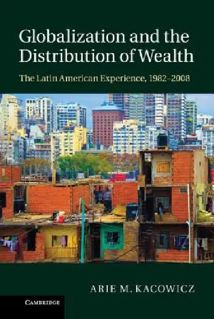 Globalization and the Distribution of Wealth: The Latin American Experience, 1982 2008 by Arie M. Kacowicz