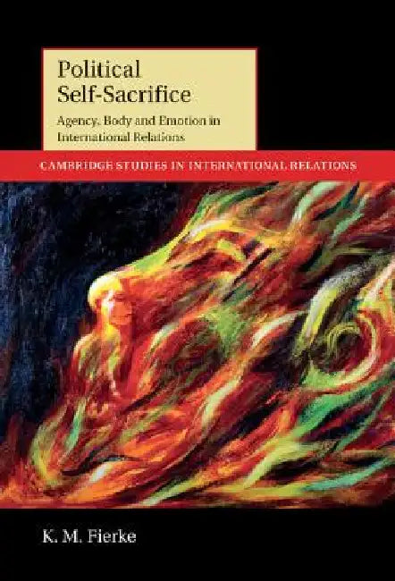 Political Self-Sacrifice: Agency, Body and Emotion in International Relations by K. M. Fierke