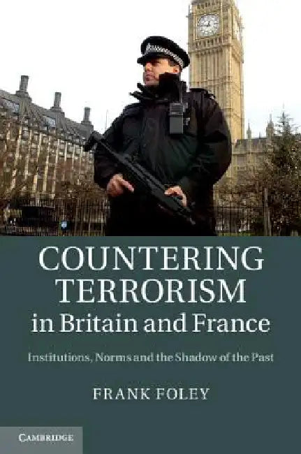 Countering Terrorism in Britain and France: Institutions, Norms and the Shadow of the Past by Frank Foley
