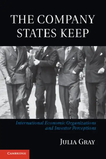 The Company States Keep: International Economic Organizations and Investor Perceptions by Julia Gray