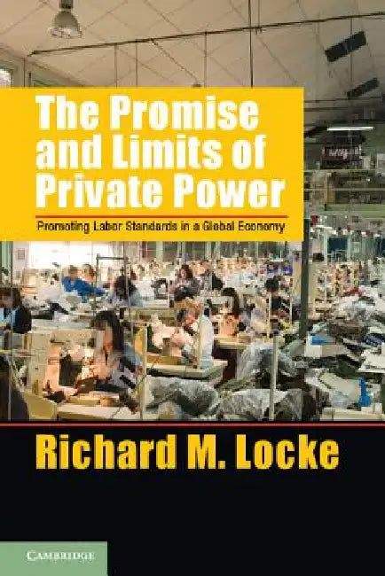 The Promise and Limits of Private Power: Promoting Labor Standards in a Global Economy by Richard M. Locke