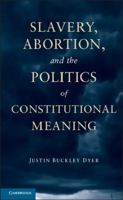 Slavery, Abortion, and the Politics of Constitutional Meaning by Justin Buckley Dyer