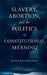 Slavery, Abortion, and the Politics of Constitutional Meaning by Justin Buckley Dyer