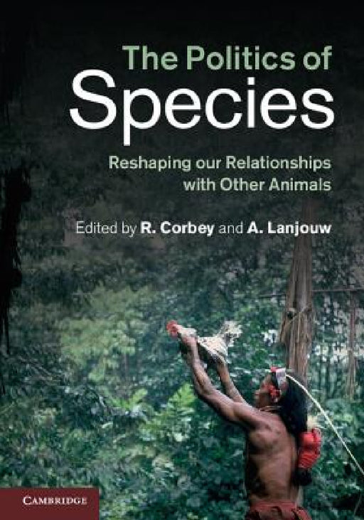 The Politics of Species: Reshaping Our Relationships with Other Animals by Annette Lanjouw, Raymond Corbey