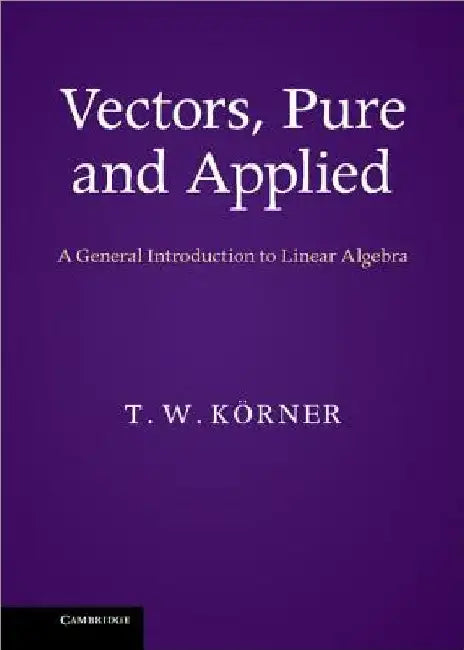 Vectors, Pure and Applied: A General Introduction to Linear Algebra by T. W. Korner