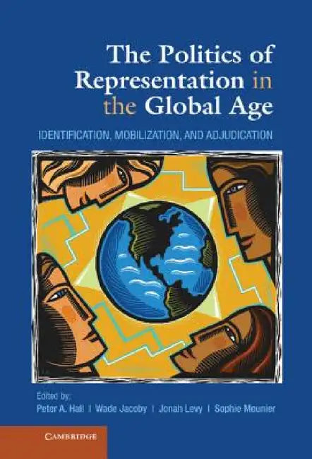 The Politics of Representation in the Global Age: Identification, Mobilization, and Adjudication by Wade Jacoby, Peter a. Hall, Jonah Levy