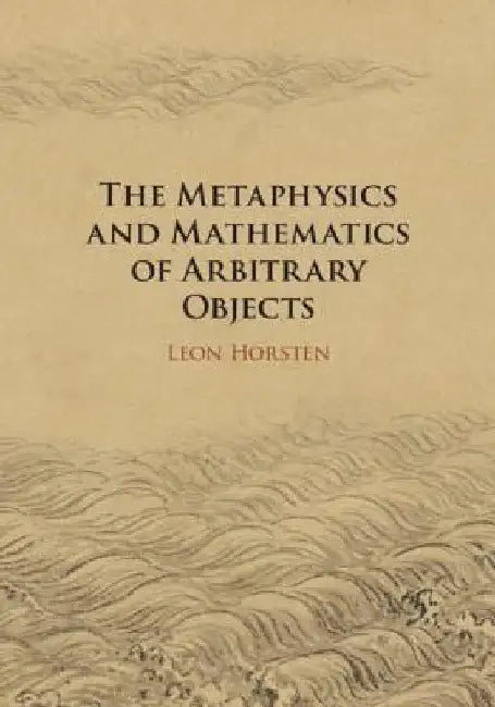The Metaphysics and Mathematics of Arbitrary Objects by Leon Horsten