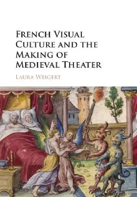 French Visual Culture and the Making of Medieval Theater by Laura Weigert