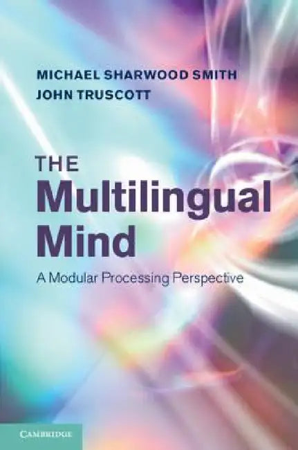 The Multilingual Mind: A Modular Processing Perspective by Mike Sharwood-Smith, John Truscott, Michael Sharwood Smith