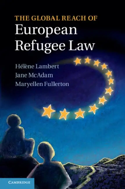 The Global Reach of European Refugee Law by Hélène Lambert, Jane McAdam, Maryellen Fullerton