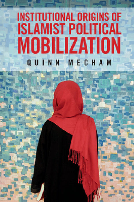 Institutional Origins of Islamist Political Mobilization by R. Quinn Mecham