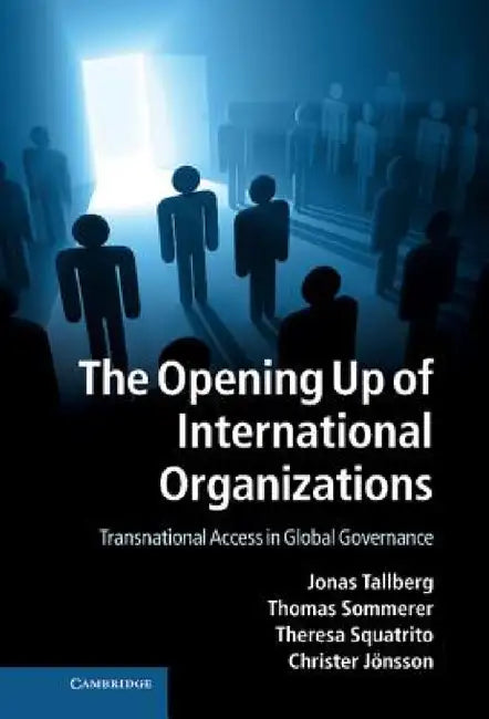 The Opening Up of International Organizations: Transnational Access in Global Governance by Jonas Tallberg, Thomas Sommerer, Theresa Squatrito
