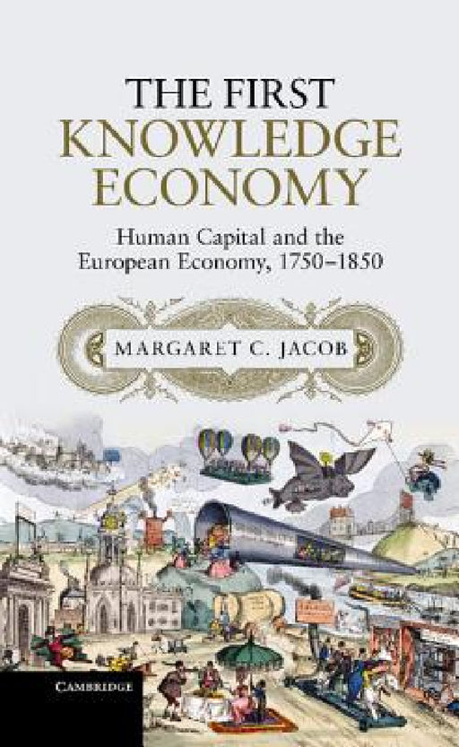 The First Knowledge Economy: Human Capital and the European Economy, 1750 1850 by Margaret Jacob