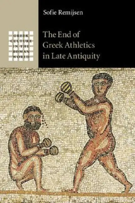 The End of Greek Athletics in Late Antiquity by Sofie Remijsen