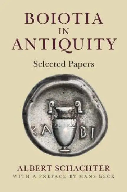 Boiotia in Antiquity: Selected Papers by Albert Schachter, Hans Beck
