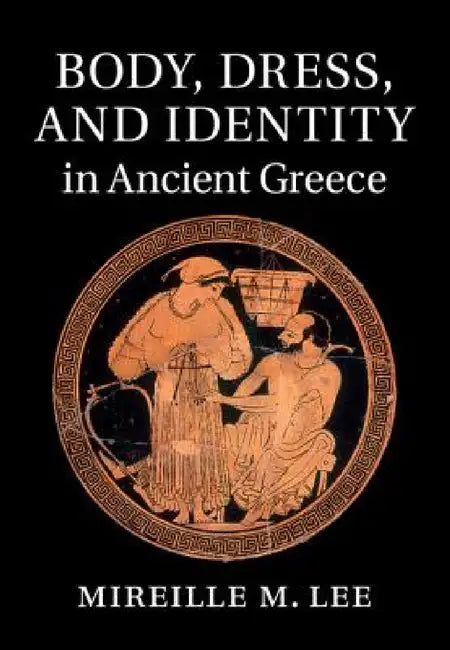 Body, Dress, and Identity in Ancient Greece by Mireille M. Lee