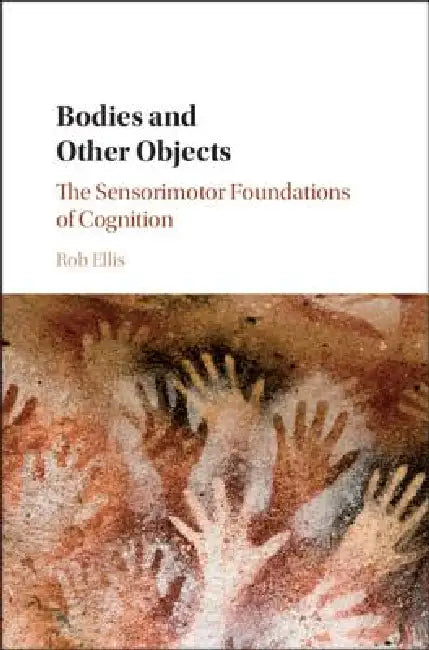 Bodies and Other Objects: The Sensorimotor Foundations of Cognition by Rob Ellis
