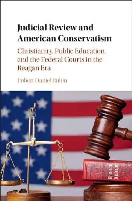 Judicial Review and American Conservatism: Christianity, Public Education, and the Federal Courts in the Reagan Era by Robert Daniel Rubin