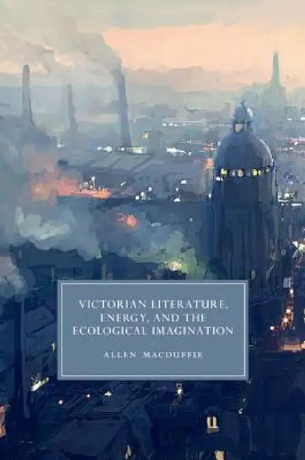 Victorian Literature, Energy, and the Ecological Imagination by Allen MacDuffie