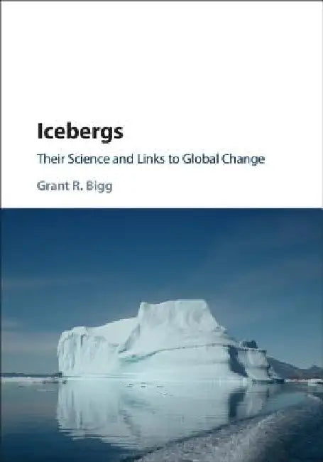 Icebergs: Their Science and Links to Global Change by Grant R. Bigg