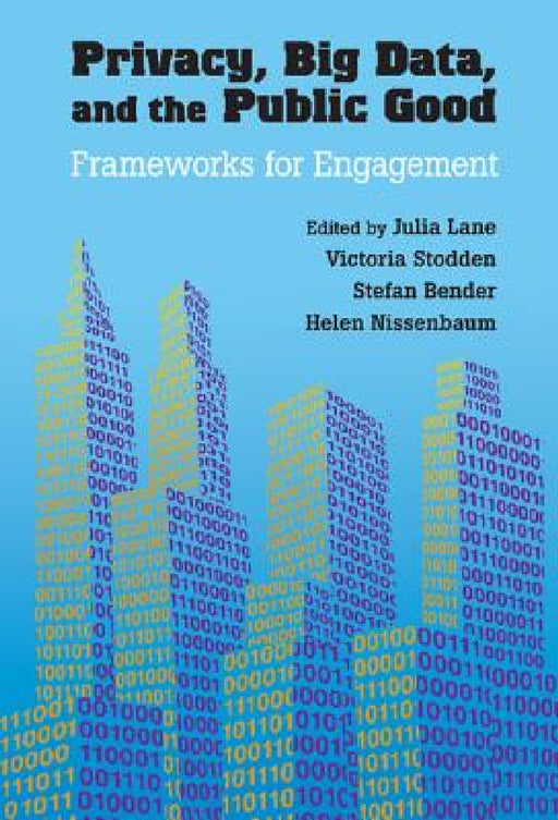 Privacy, Big Data, and the Public Good by Julia Lane, Victoria Stodden, Stefan Bender