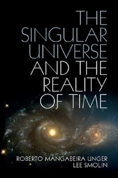 The Singular Universe and the Reality of Time: A Proposal in Natural Philosophy by Roberto Mangabeira Unger, Lee Smolin