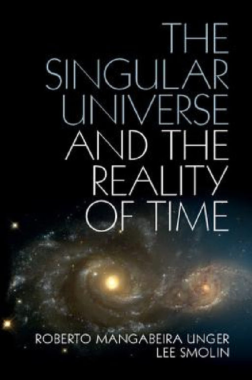 The Singular Universe and the Reality of Time: A Proposal in Natural Philosophy by Roberto Mangabeira Unger, Lee Smolin