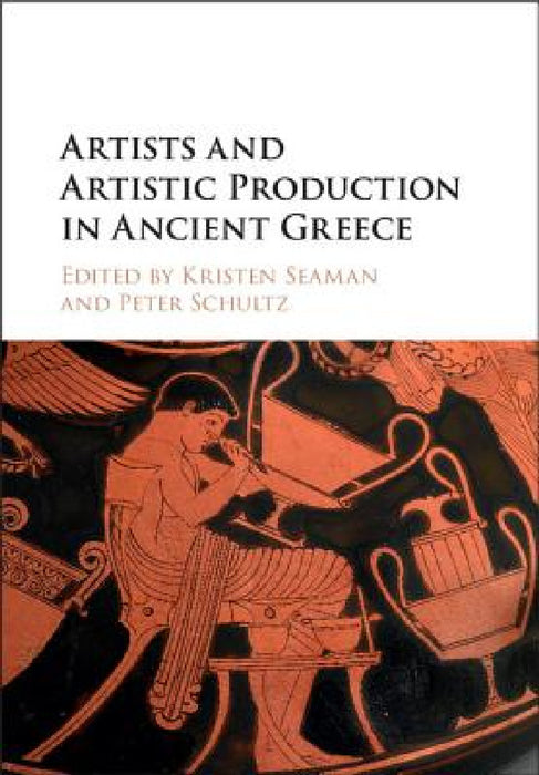 Artists and Artistic Production in Ancient Greece by Kristen Seaman, Peter Schultz
