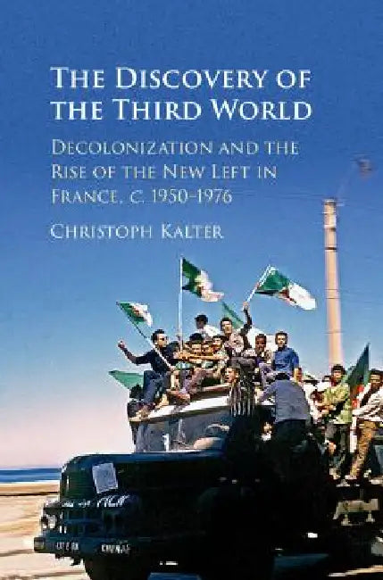 The Discovery of the Third World: Decolonization and the Rise of the New Left in France, C.1950-1976 by Christoph Kalter