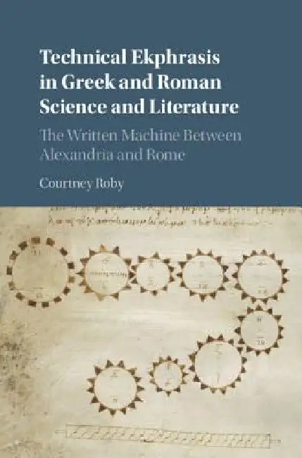 Technical Ekphrasis in Greek and Roman Science and Literature: The Written Machine Between Alexandria and Rome by Courtney Roby