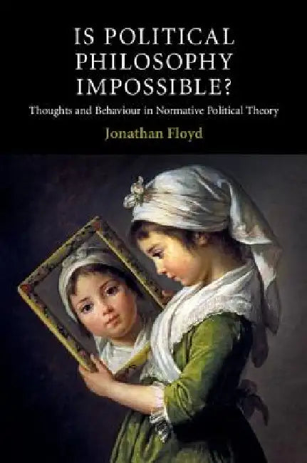 Is Political Philosophy Impossible?: Thoughts and Behaviour in Normative Political Theory by Jonathan Floyd