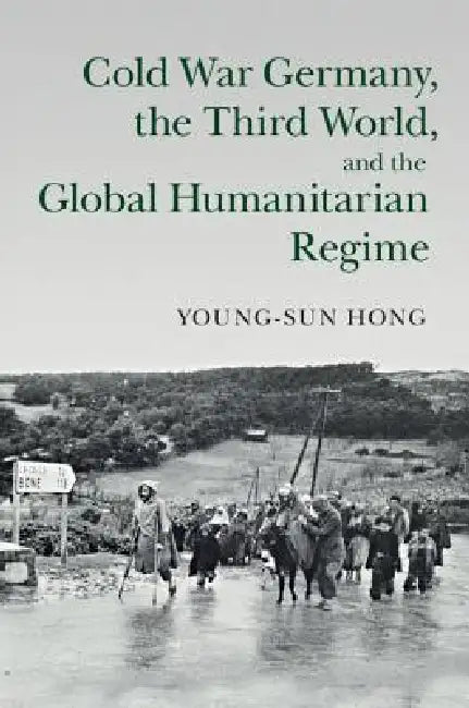 Cold War Germany, the Third World, and the Global Humanitarian Regime by Young-Sun Hong