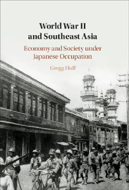 World War II and Southeast Asia: Economy and Society Under Japanese Occupation by Gregg Huff
