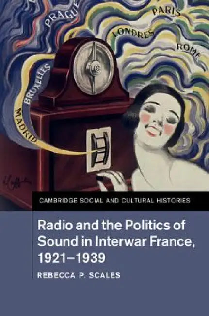 Radio and the Politics of Sound in Interwar France, 1921-1939 by Rebecca P. Scales