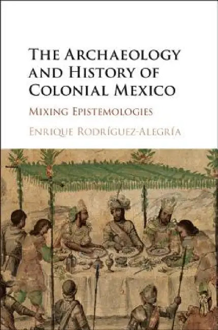 The Archaeology and History of Colonial Mexico by Enrique Rodríguez-Alegría