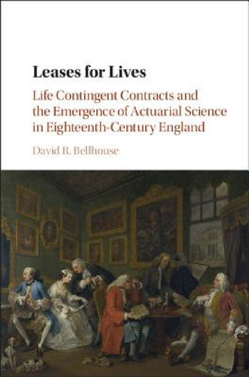 Leases for Lives: Life Contingent Contracts and the Emergence of Actuarial Science in Eighteenth-Century England by David R. Bellhouse