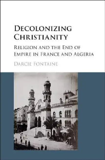 Decolonizing Christianity: Religion and the End of Empire in France and Algeria by Darcie Fontaine