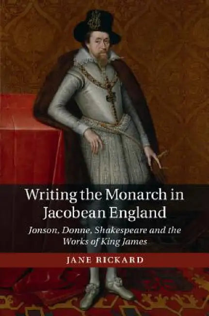 Writing the Monarch in Jacobean England by Jane Rickard